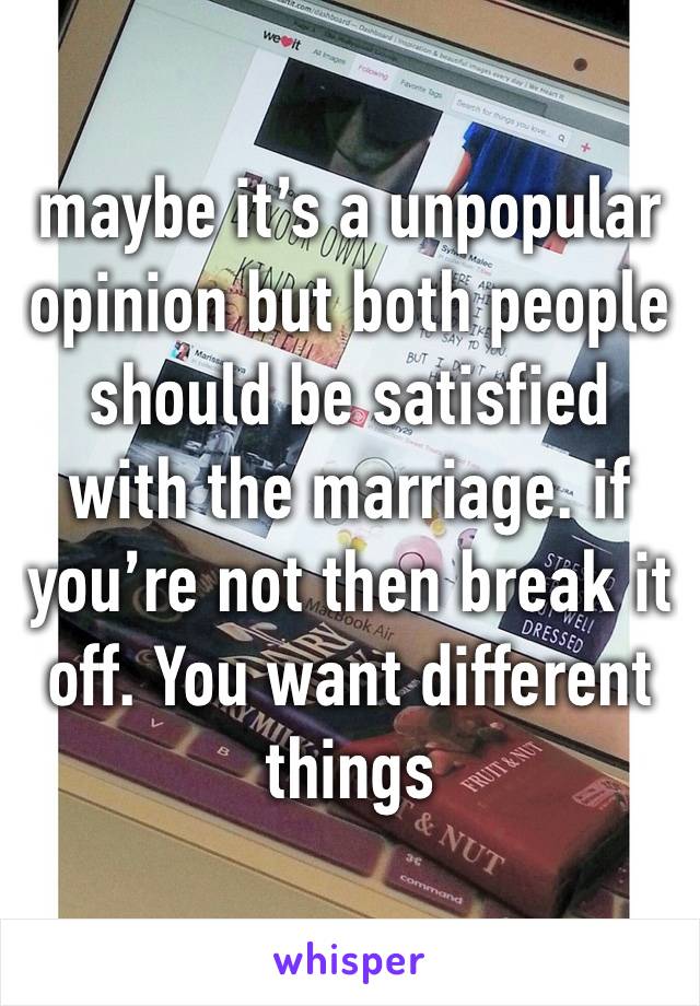 maybe it’s a unpopular opinion but both people should be satisfied with the marriage. if you’re not then break it off. You want different things 