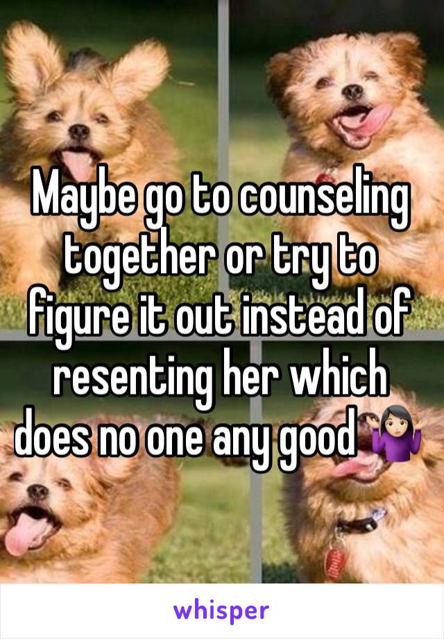 Maybe go to counseling together or try to figure it out instead of resenting her which does no one any good 🤷🏻‍♀️