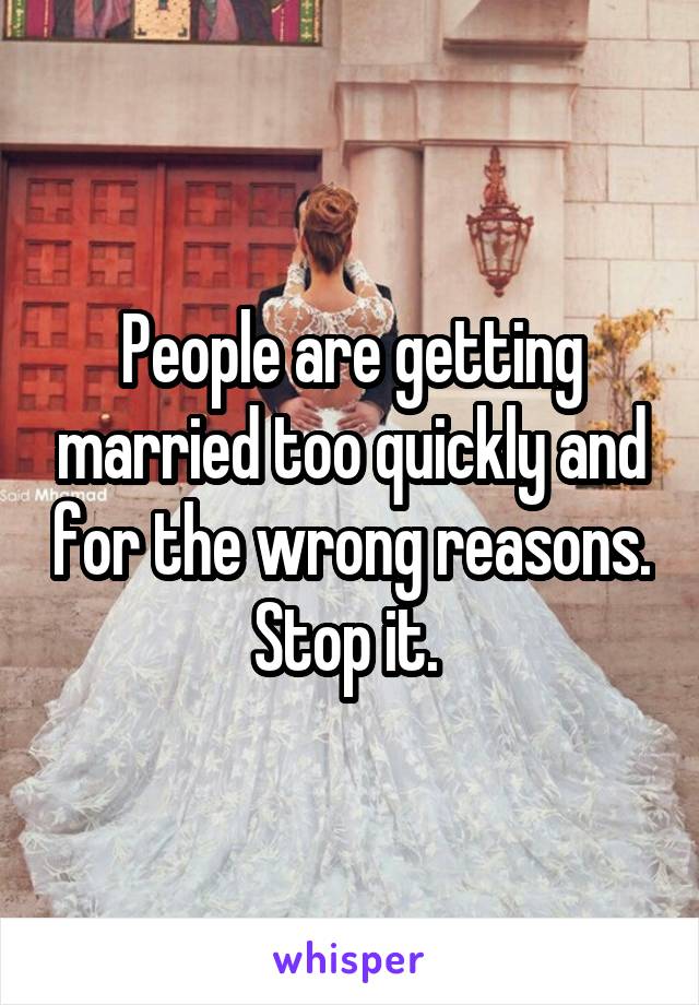 People are getting married too quickly and for the wrong reasons. Stop it. 