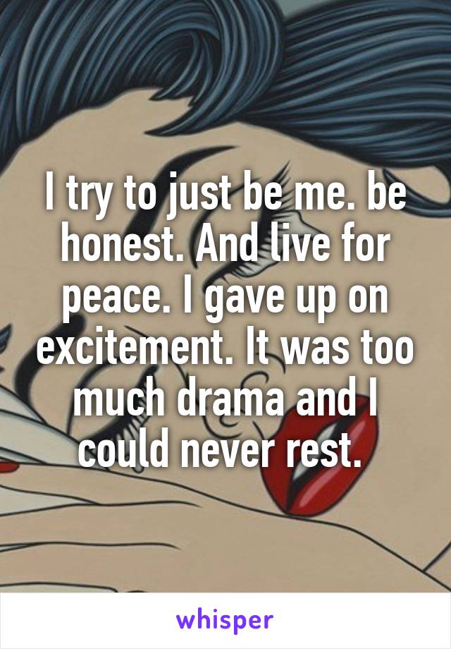 I try to just be me. be honest. And live for peace. I gave up on excitement. It was too much drama and I could never rest. 