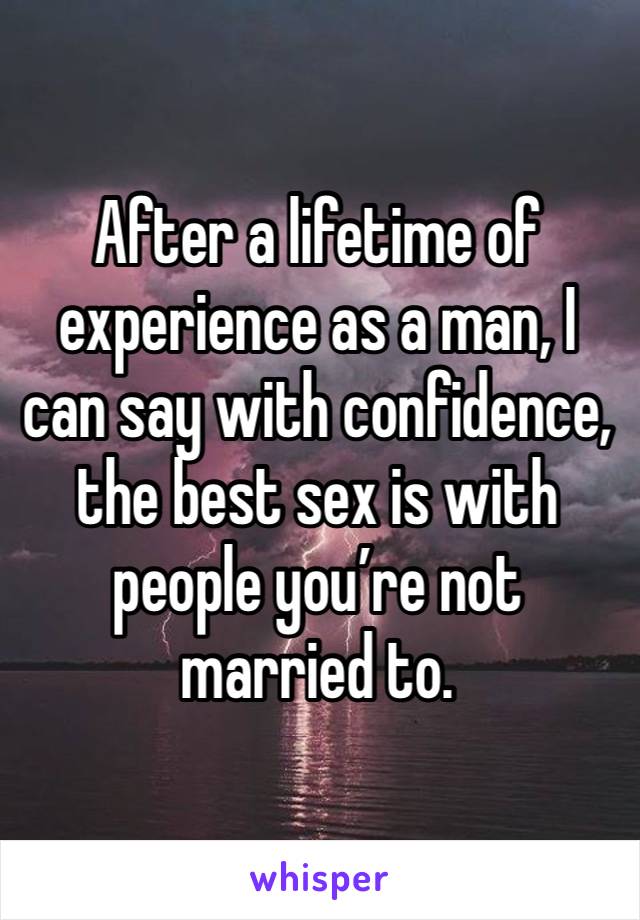 After a lifetime of experience as a man, I can say with confidence, the best sex is with people you’re not married to.