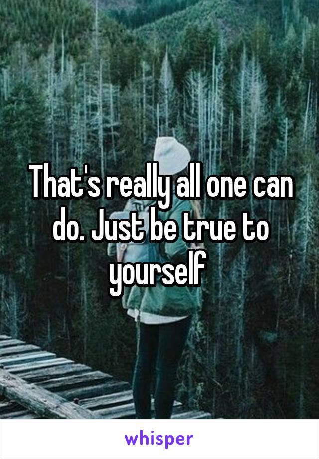 That's really all one can do. Just be true to yourself 