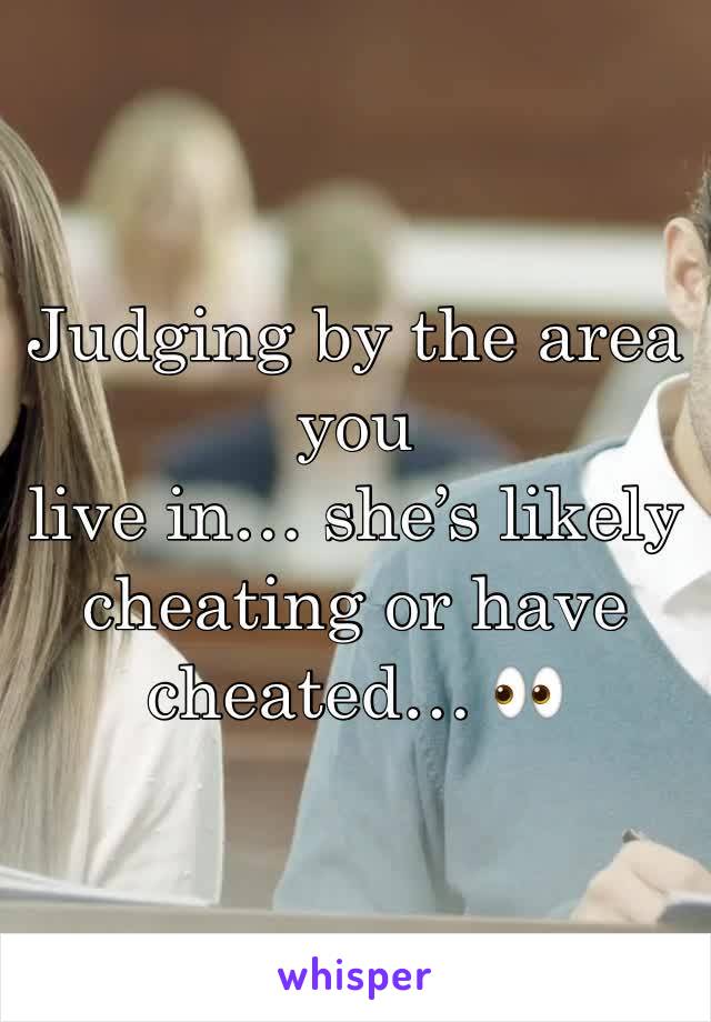 Judging by the area you
live in… she’s likely cheating or have cheated… 👀