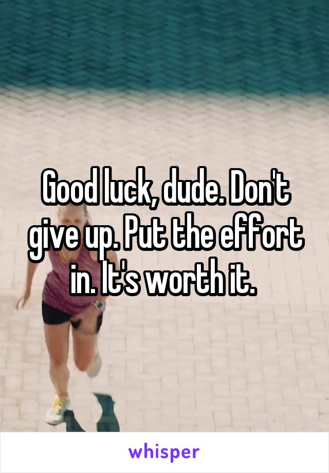 Good luck, dude. Don't give up. Put the effort in. It's worth it. 