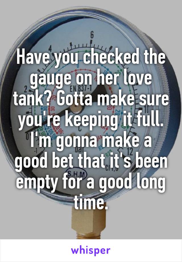 Have you checked the gauge on her love tank? Gotta make sure you're keeping it full. I'm gonna make a good bet that it's been empty for a good long time.