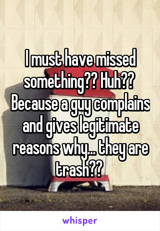 I must have missed something?? Huh??  Because a guy complains and gives legitimate reasons why... they are trash?? 