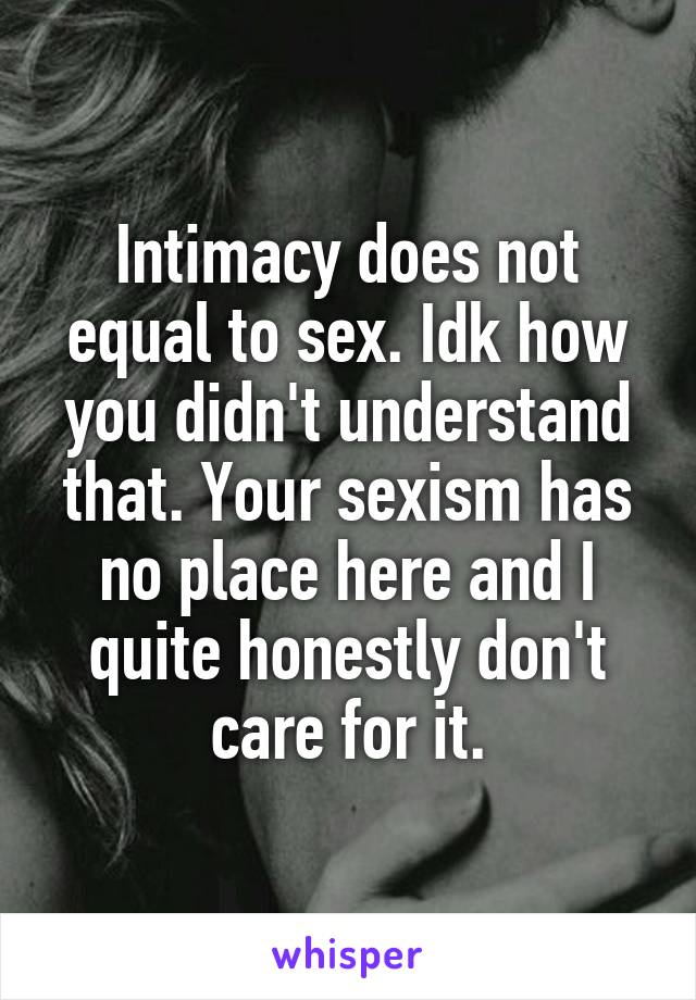 Intimacy does not equal to sex. Idk how you didn't understand that. Your sexism has no place here and I quite honestly don't care for it.