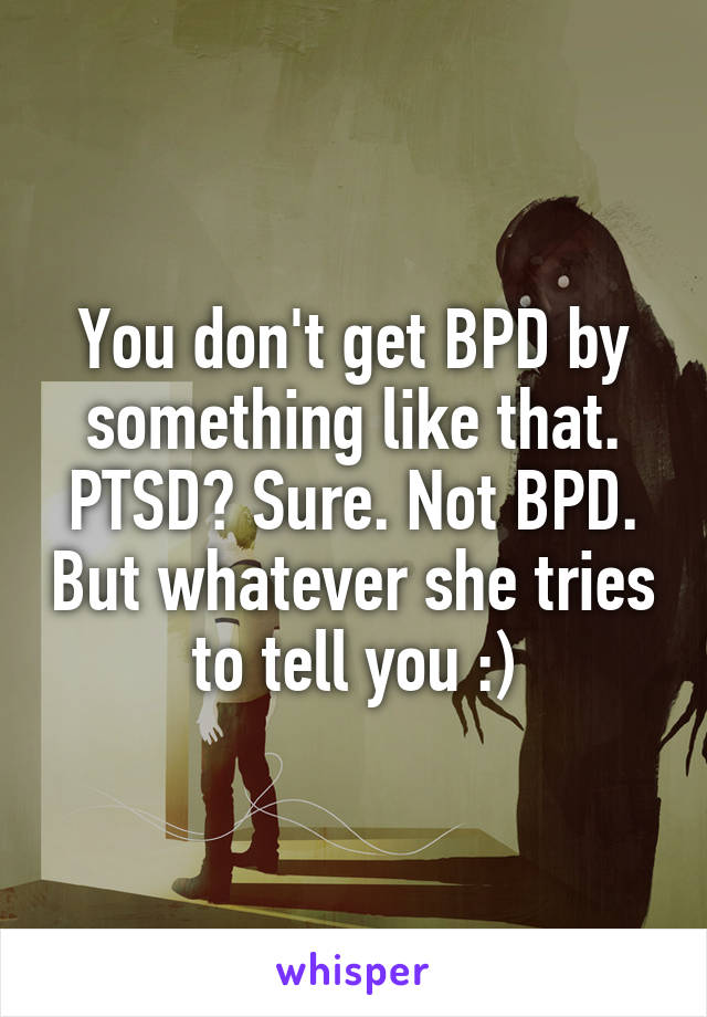 You don't get BPD by something like that. PTSD? Sure. Not BPD. But whatever she tries to tell you :)