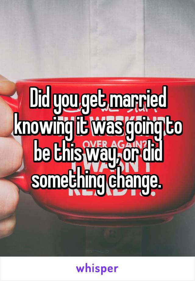 Did you get married knowing it was going to be this way, or did something change. 