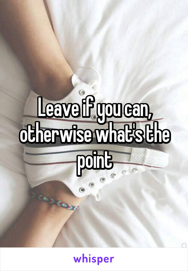 Leave if you can, otherwise what's the point