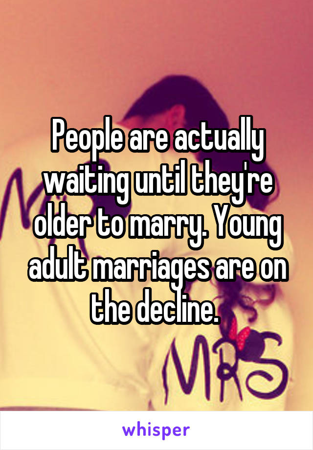 People are actually waiting until they're older to marry. Young adult marriages are on the decline. 