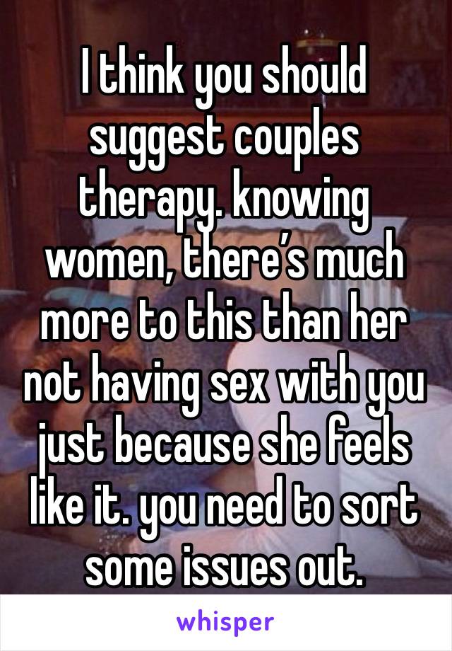 I think you should suggest couples therapy. knowing women, there’s much more to this than her not having sex with you just because she feels like it. you need to sort some issues out.