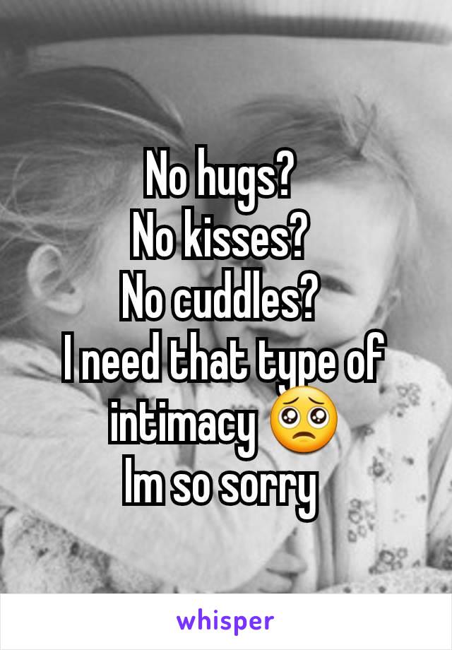 No hugs? 
No kisses? 
No cuddles? 
I need that type of intimacy 🥺
Im so sorry 