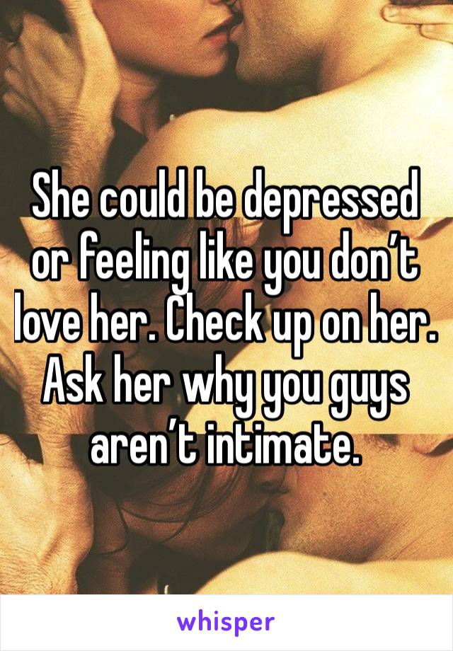 She could be depressed or feeling like you don’t love her. Check up on her. Ask her why you guys aren’t intimate. 