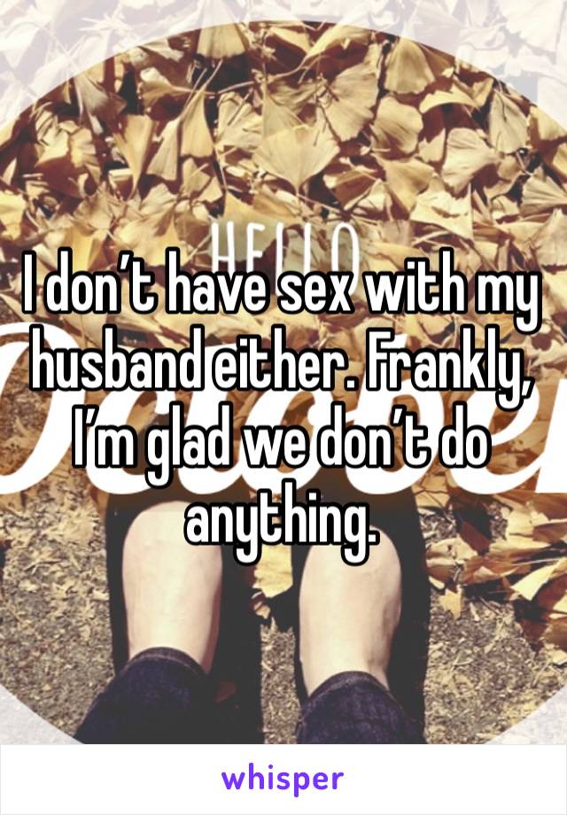 I don’t have sex with my husband either. Frankly, I’m glad we don’t do anything. 