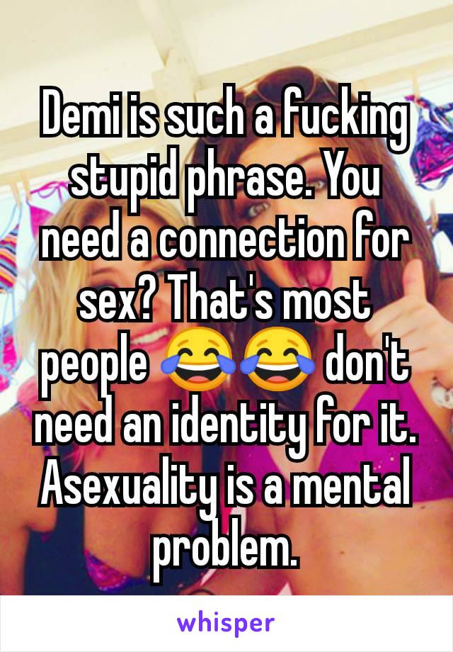 Demi is such a fucking stupid phrase. You need a connection for sex? That's most people 😂😂 don't need an identity for it. Asexuality is a mental problem.