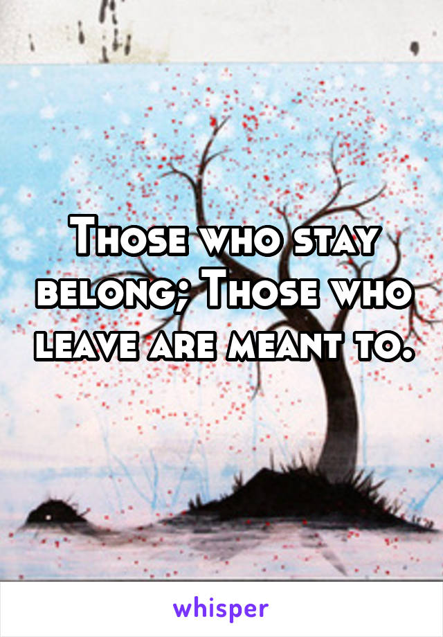 Those who stay belong; Those who leave are meant to. 