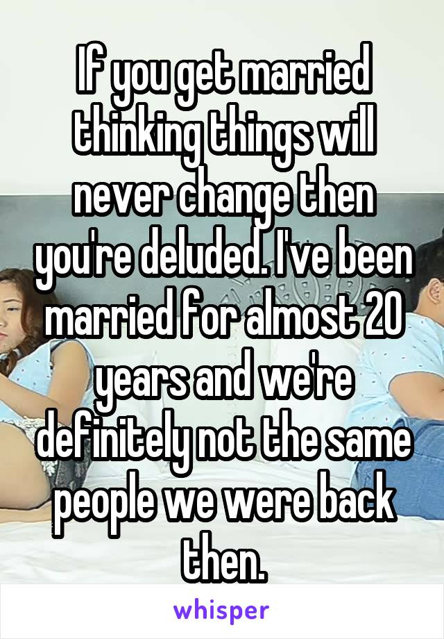 If you get married thinking things will never change then you're deluded. I've been married for almost 20 years and we're definitely not the same people we were back then.