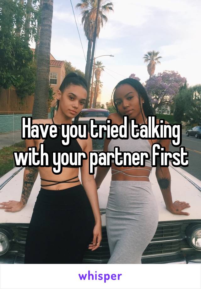 Have you tried talking with your partner first