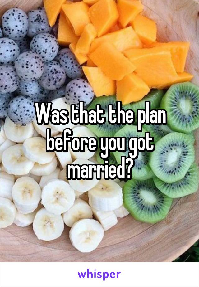 Was that the plan before you got married?