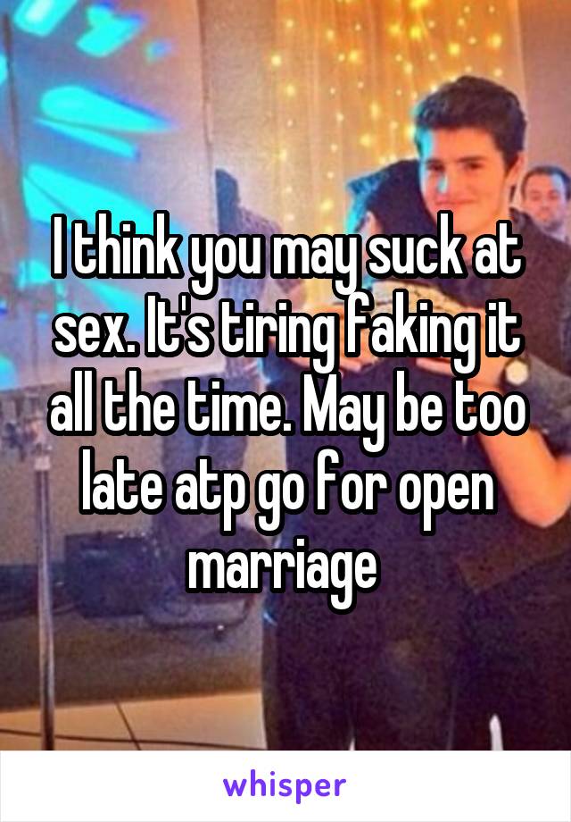 I think you may suck at sex. It's tiring faking it all the time. May be too late atp go for open marriage 