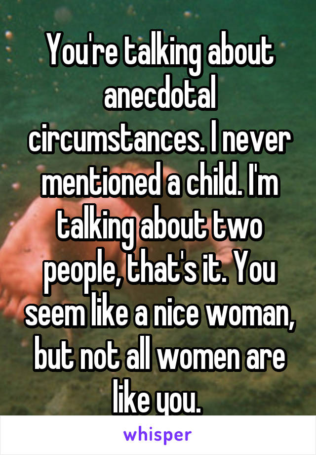 You're talking about anecdotal circumstances. I never mentioned a child. I'm talking about two people, that's it. You seem like a nice woman, but not all women are like you. 