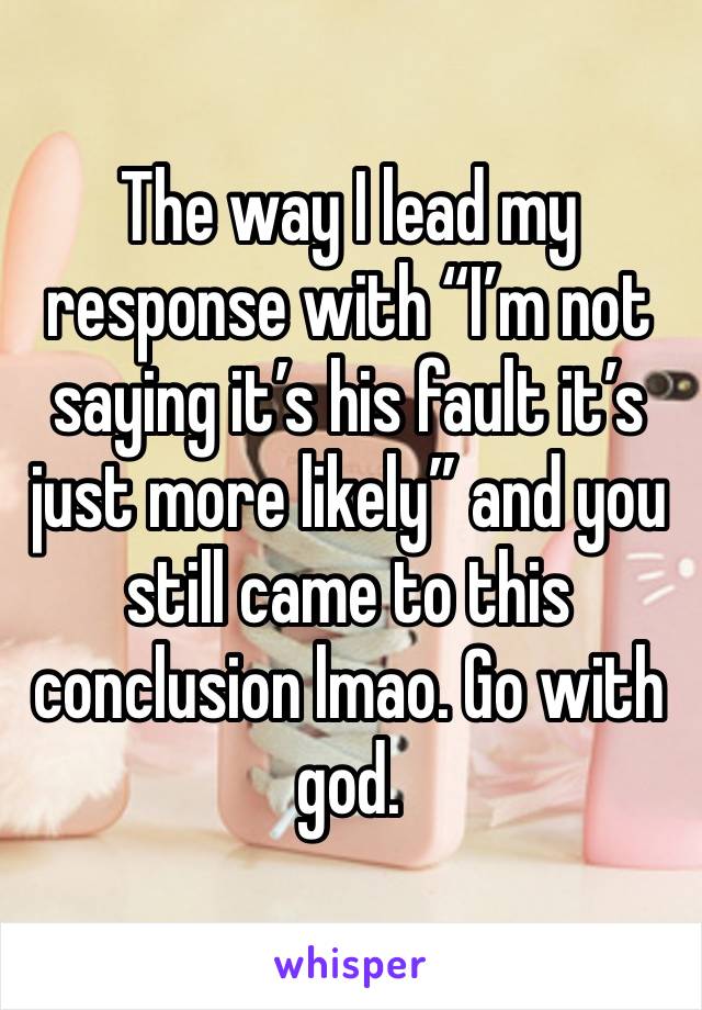 The way I lead my response with “I’m not saying it’s his fault it’s just more likely” and you still came to this conclusion lmao. Go with god. 