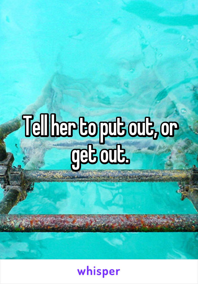 Tell her to put out, or get out.