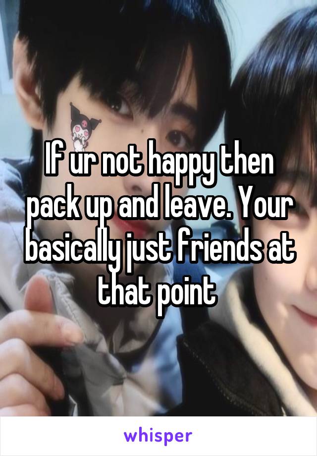 If ur not happy then pack up and leave. Your basically just friends at that point 