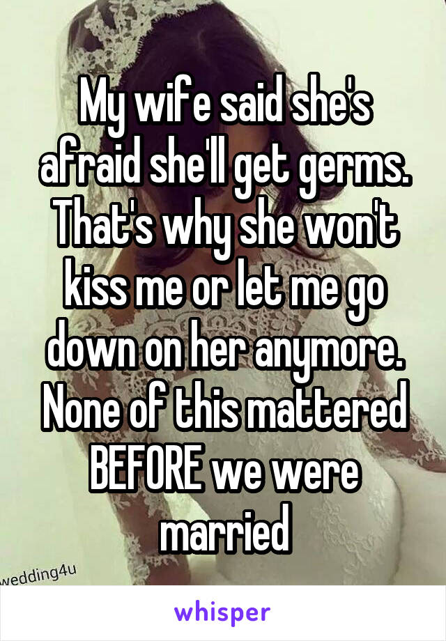 My wife said she's afraid she'll get germs. That's why she won't kiss me or let me go down on her anymore. None of this mattered BEFORE we were married