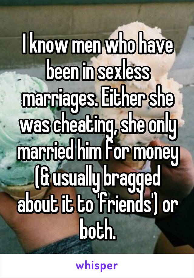 I know men who have been in sexless marriages. Either she was cheating, she only married him for money (& usually bragged about it to 'friends') or both.