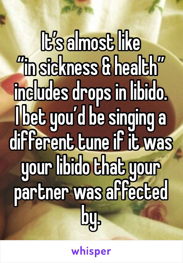 It’s almost like 
“in sickness & health” includes drops in libido. 
I bet you’d be singing a different tune if it was your libido that your partner was affected by. 