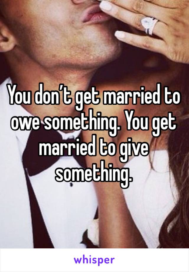 You don’t get married to owe something. You get married to give something.