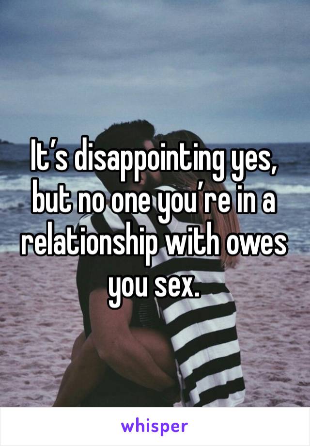 It’s disappointing yes, but no one you’re in a relationship with owes you sex. 