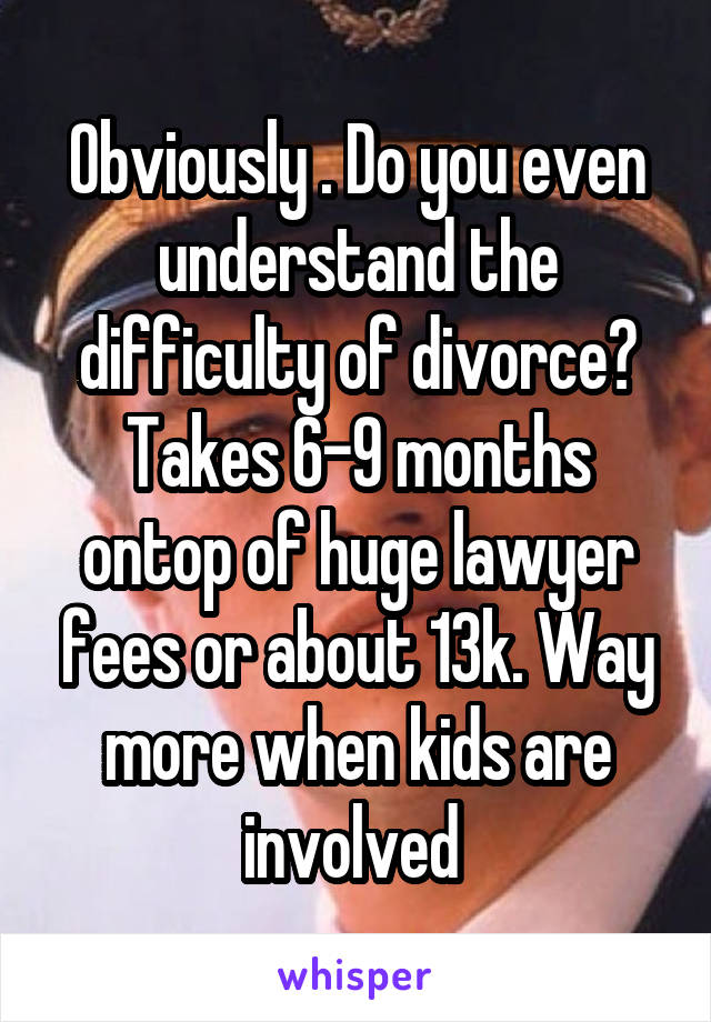 Obviously . Do you even understand the difficulty of divorce?
Takes 6-9 months ontop of huge lawyer fees or about 13k. Way more when kids are involved 