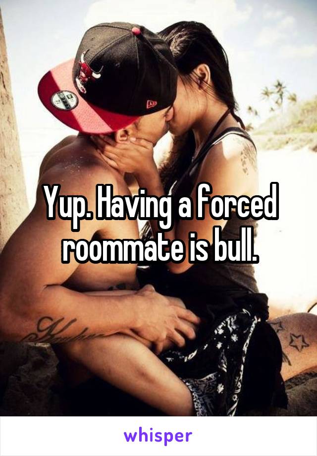 Yup. Having a forced roommate is bull.