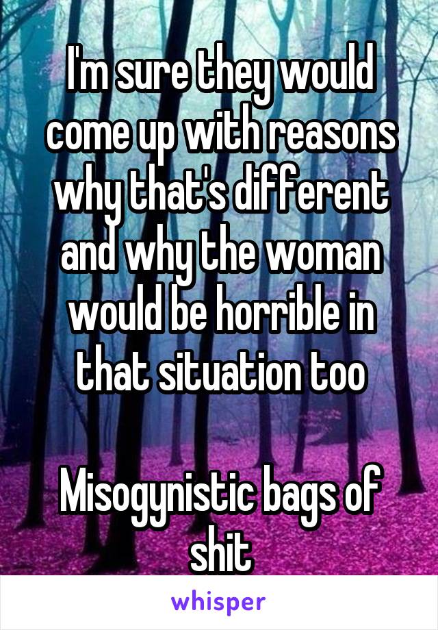 I'm sure they would come up with reasons why that's different and why the woman would be horrible in that situation too

Misogynistic bags of shit