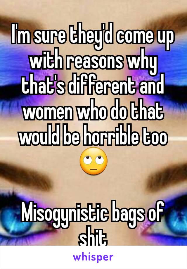 I'm sure they'd come up with reasons why that's different and women who do that would be horrible too
🙄

Misogynistic bags of shit