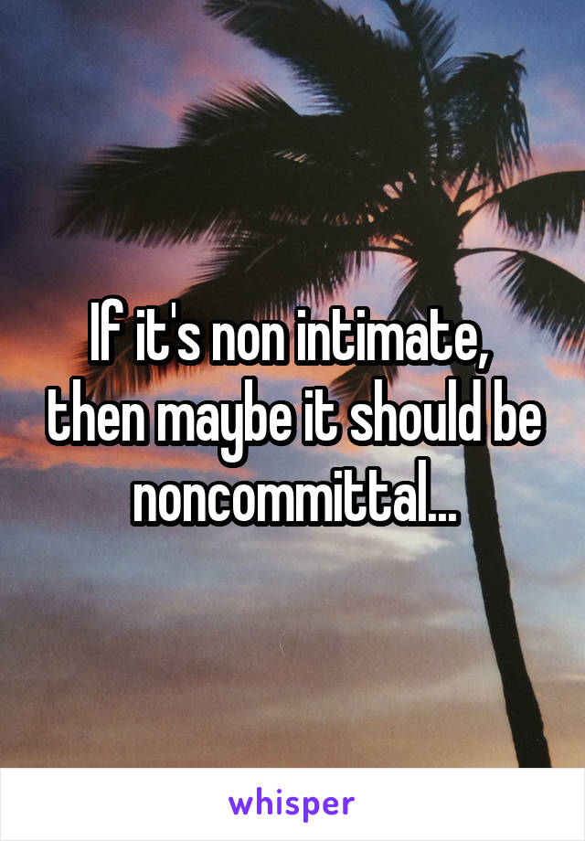 If it's non intimate,  then maybe it should be noncommittal...