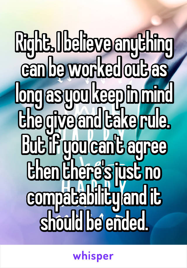 Right. I believe anything can be worked out as long as you keep in mind the give and take rule. But if you can't agree then there's just no compatability and it should be ended.