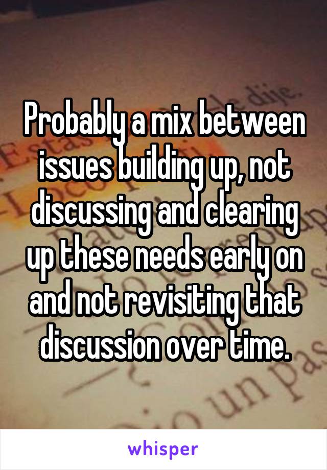 Probably a mix between issues building up, not discussing and clearing up these needs early on and not revisiting that discussion over time.