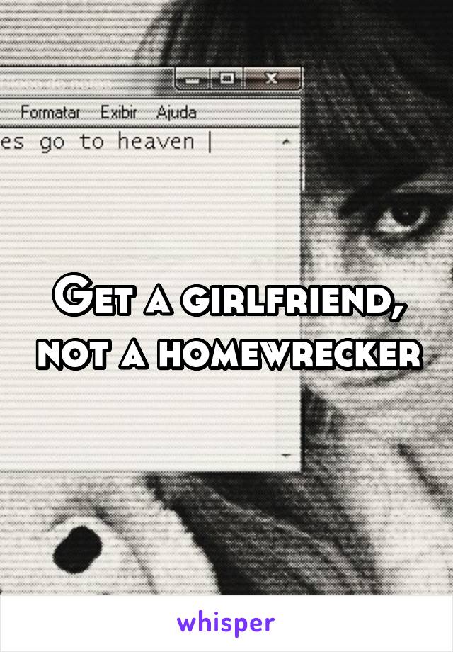 Get a girlfriend, not a homewrecker