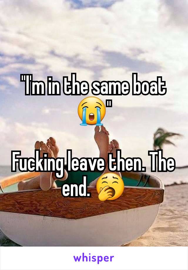 "I'm in the same boat😭"

Fucking leave then. The end. 🥱