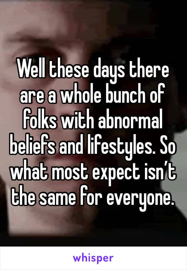 Well these days there are a whole bunch of folks with abnormal beliefs and lifestyles. So what most expect isn’t the same for everyone. 