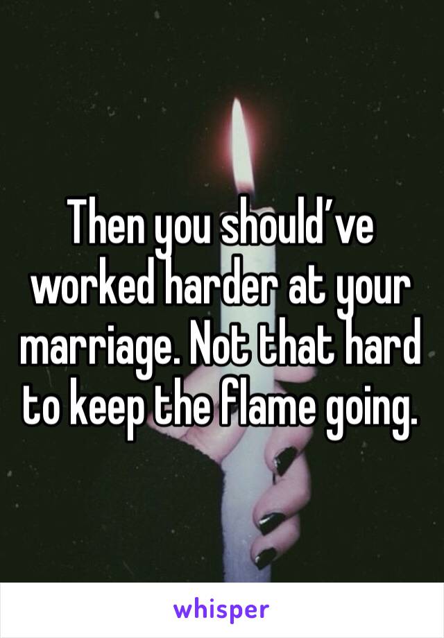 Then you should’ve worked harder at your marriage. Not that hard to keep the flame going.