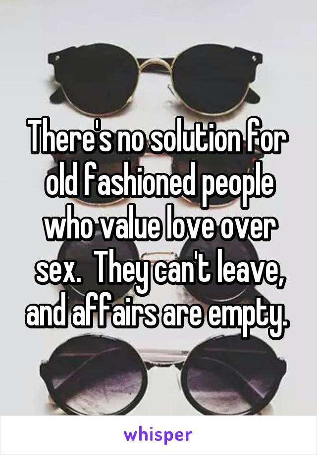 There's no solution for  old fashioned people who value love over sex.  They can't leave, and affairs are empty. 