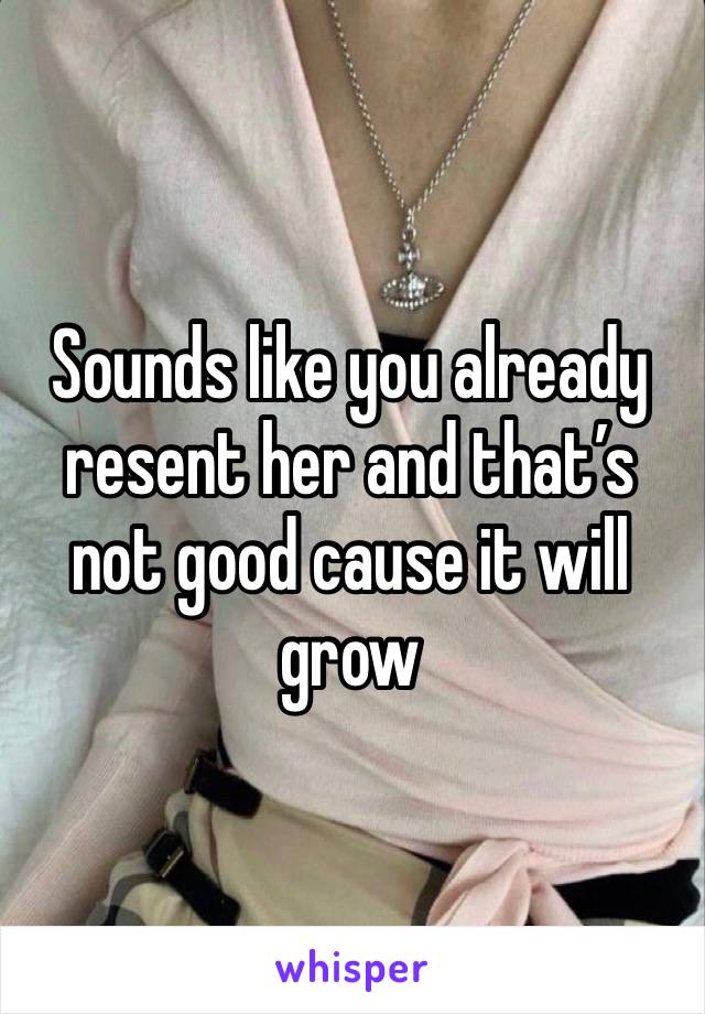 Sounds like you already resent her and that’s not good cause it will grow 