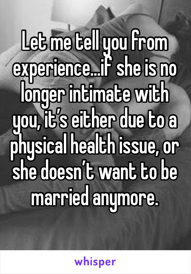 Let me tell you from experience…if she is no longer intimate with you, it’s either due to a physical health issue, or she doesn’t want to be married anymore. 