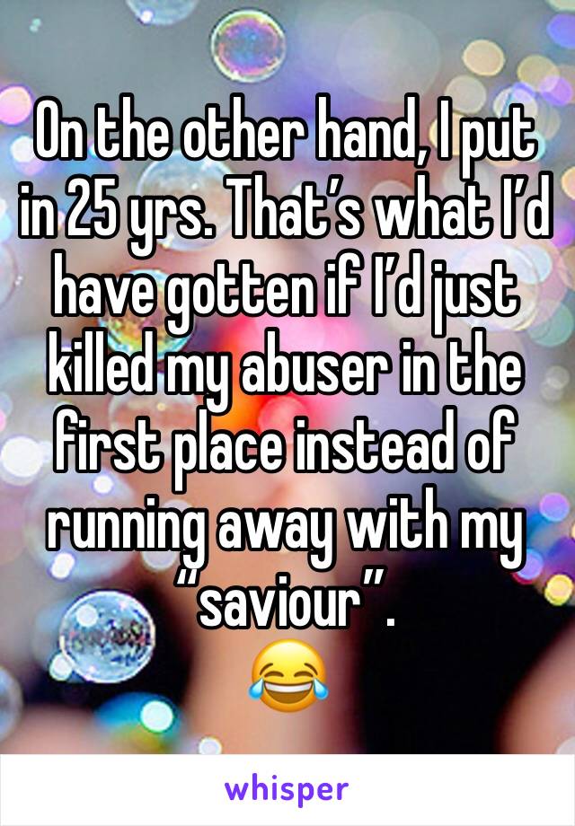 On the other hand, I put in 25 yrs. That’s what I’d have gotten if I’d just killed my abuser in the first place instead of running away with my “saviour”. 
😂