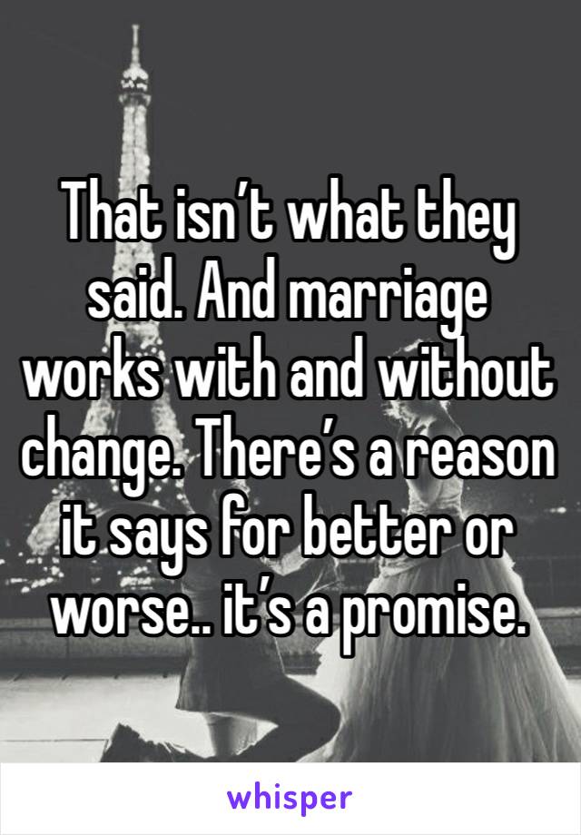 That isn’t what they said. And marriage works with and without change. There’s a reason it says for better or worse.. it’s a promise. 